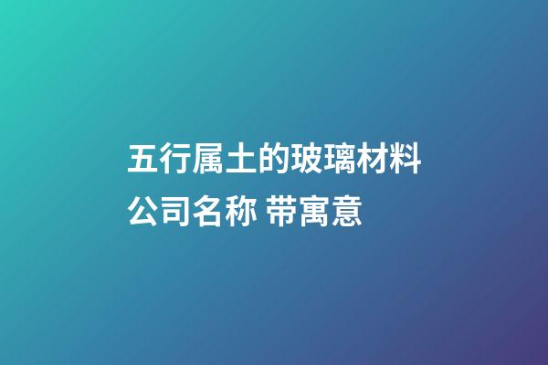 五行属土的玻璃材料公司名称 带寓意-第1张-公司起名-玄机派
